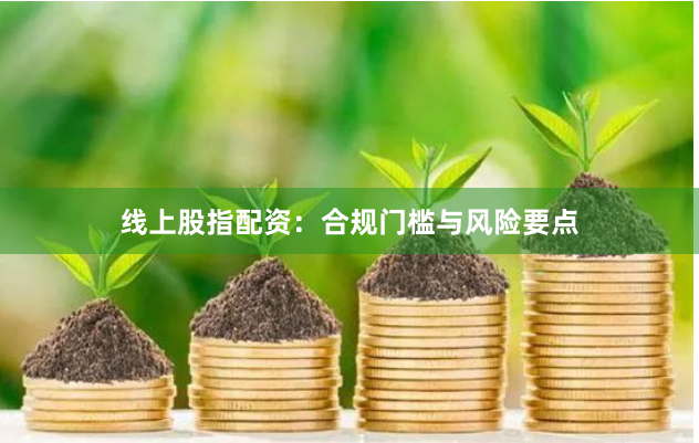 线上股指配资：合规门槛与风险要点