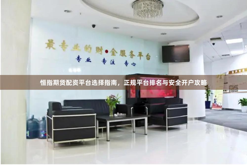 恒指期货配资平台选择指南，正规平台排名与安全开户攻略