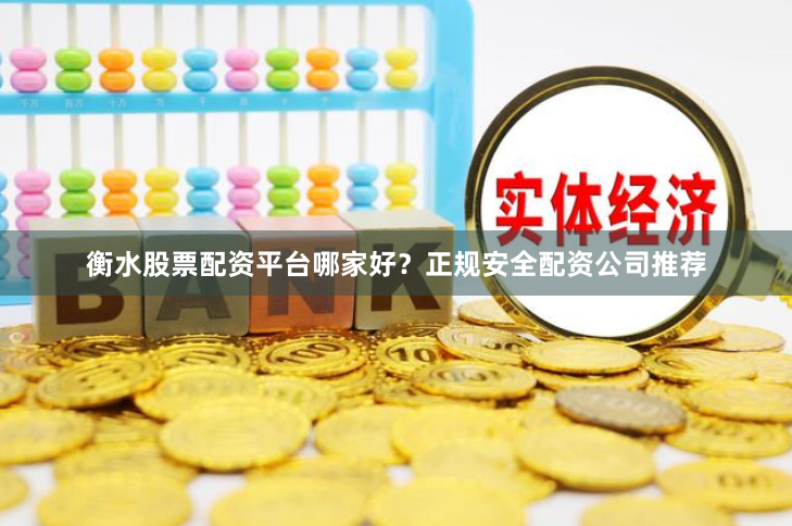 衡水股票配资平台哪家好？正规安全配资公司推荐