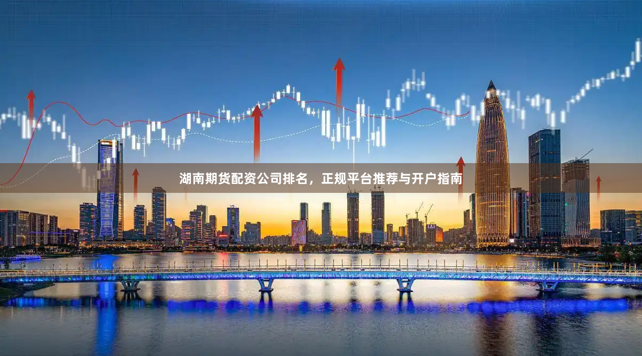 湖南期货配资公司排名，正规平台推荐与开户指南
