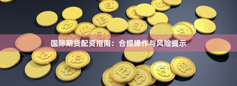 国际期货配资指南：合规操作与风险提示