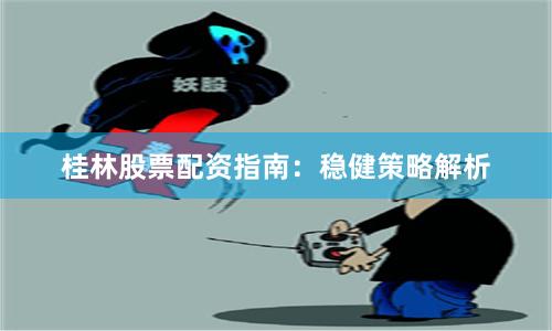桂林股票配资指南：稳健策略解析