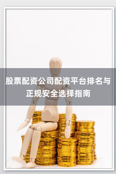 股票配资公司配资平台排名与正规安全选择指南