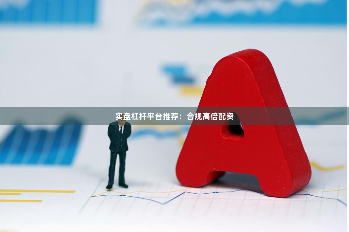 实盘杠杆平台推荐：合规高倍配资
