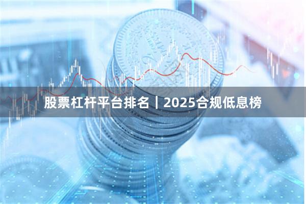 股票杠杆平台排名｜2025合规低息榜