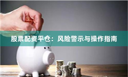 股票配资平仓：风险警示与操作指南