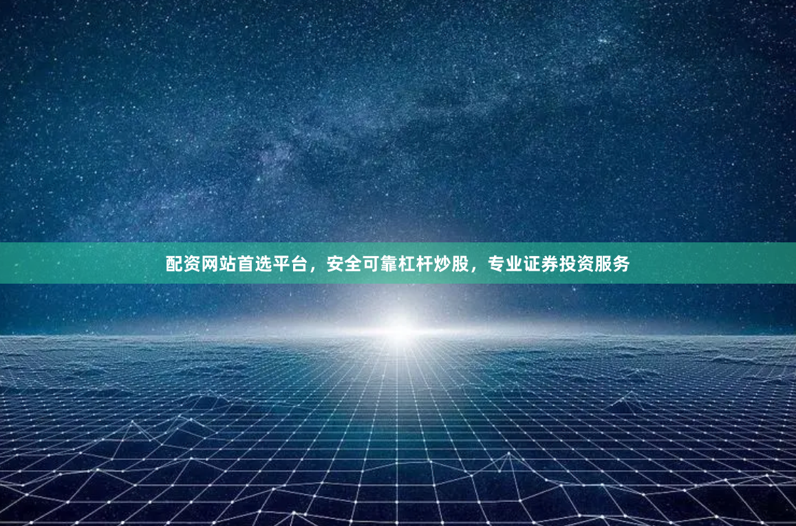 配资网站首选平台，安全可靠杠杆炒股，专业证券投资服务